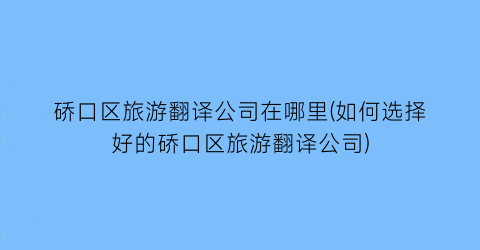 硚口区旅游翻译公司在哪里(如何选择好的硚口区旅游翻译公司)