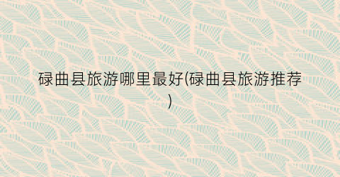 碌曲县旅游哪里最好(碌曲县旅游推荐)
