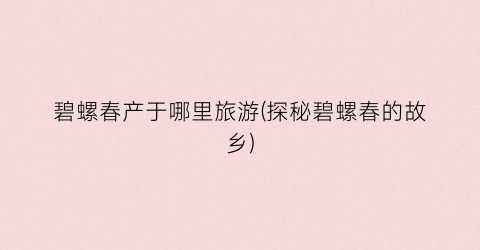 碧螺春产于哪里旅游(探秘碧螺春的故乡)