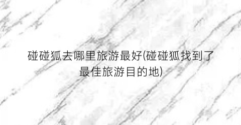 碰碰狐去哪里旅游最好(碰碰狐找到了最佳旅游目的地)