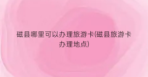 磁县哪里可以办理旅游卡(磁县旅游卡办理地点)