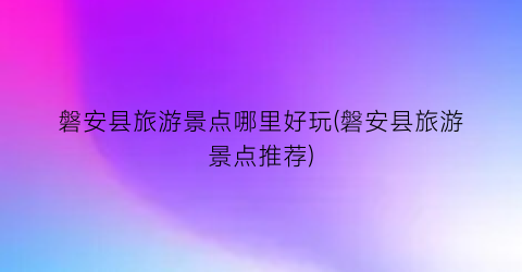 磐安县旅游景点哪里好玩(磐安县旅游景点推荐)