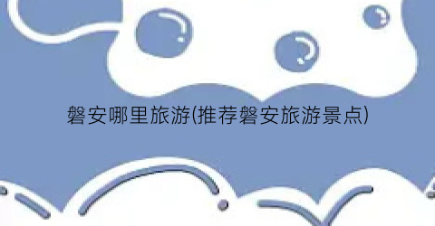 磐安哪里旅游(推荐磐安旅游景点)