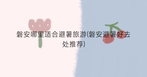 磐安哪里适合避暑旅游(磐安避暑好去处推荐)