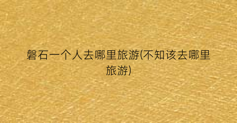 磐石一个人去哪里旅游(不知该去哪里旅游)