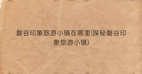 磐谷印象旅游小镇在哪里(探秘磐谷印象旅游小镇)