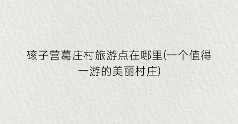 磙子营葛庄村旅游点在哪里(一个值得一游的美丽村庄)