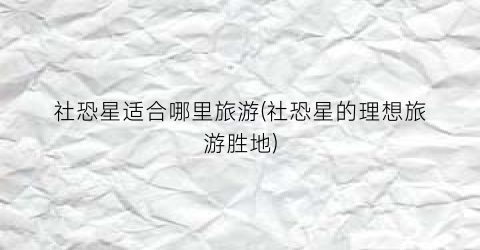 社恐星适合哪里旅游(社恐星的理想旅游胜地)