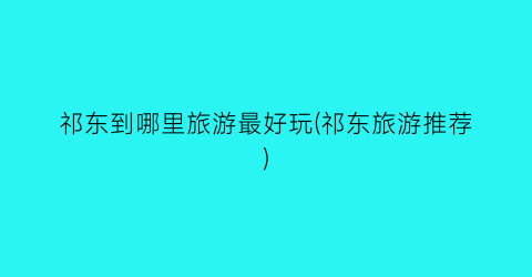 祁东到哪里旅游最好玩(祁东旅游推荐)
