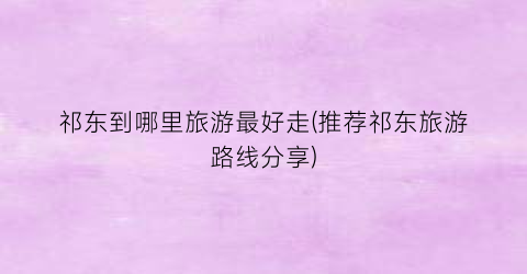 祁东到哪里旅游最好走(推荐祁东旅游路线分享)