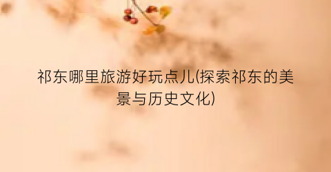 祁东哪里旅游好玩点儿(探索祁东的美景与历史文化)