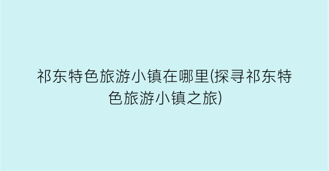 祁东特色旅游小镇在哪里(探寻祁东特色旅游小镇之旅)