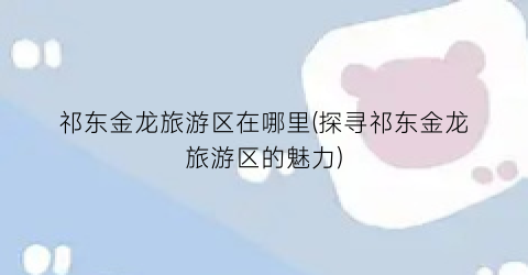 祁东金龙旅游区在哪里(探寻祁东金龙旅游区的魅力)