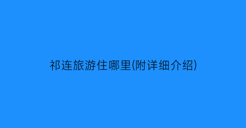 祁连旅游住哪里(附详细介绍)