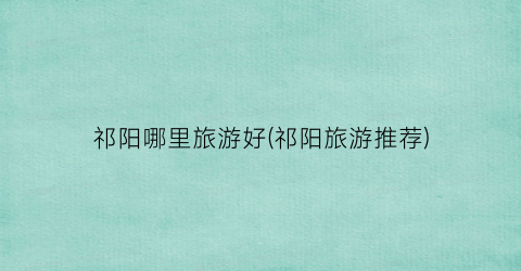 祁阳哪里旅游好(祁阳旅游推荐)