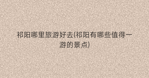 祁阳哪里旅游好去(祁阳有哪些值得一游的景点)