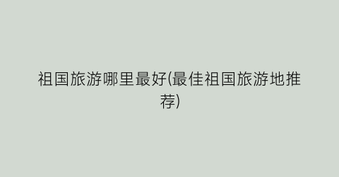 祖国旅游哪里最好(最佳祖国旅游地推荐)