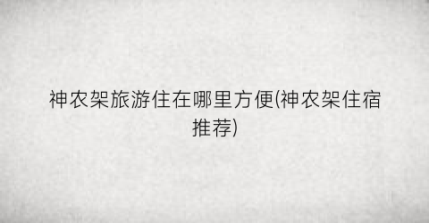 神农架旅游住在哪里方便(神农架住宿推荐)