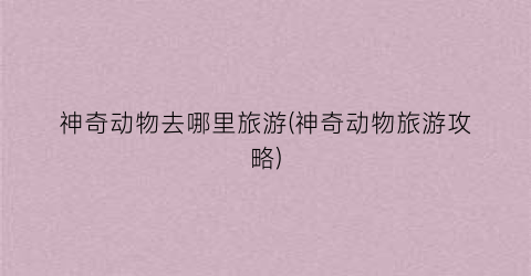 神奇动物去哪里旅游(神奇动物旅游攻略)