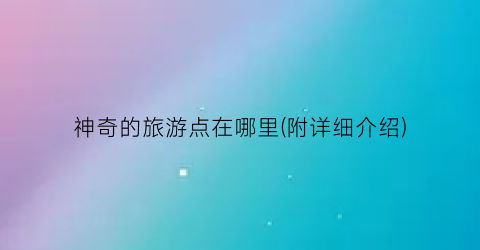 神奇的旅游点在哪里(附详细介绍)