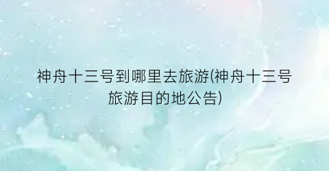 神舟十三号到哪里去旅游(神舟十三号旅游目的地公告)