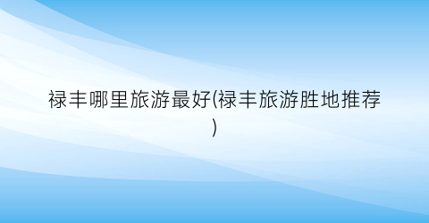 禄丰哪里旅游最好(禄丰旅游胜地推荐)