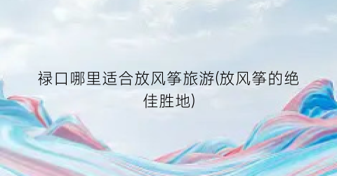 禄口哪里适合放风筝旅游(放风筝的绝佳胜地)
