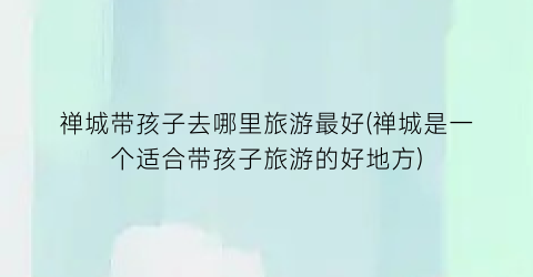 禅城带孩子去哪里旅游最好(禅城是一个适合带孩子旅游的好地方)