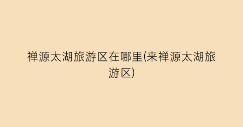 禅源太湖旅游区在哪里(来禅源太湖旅游区)