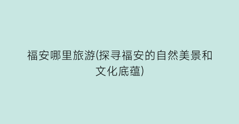福安哪里旅游(探寻福安的自然美景和文化底蕴)