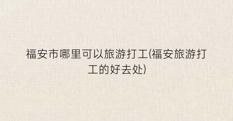 福安市哪里可以旅游打工(福安旅游打工的好去处)