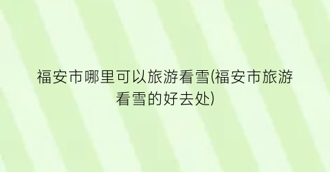 福安市哪里可以旅游看雪(福安市旅游看雪的好去处)
