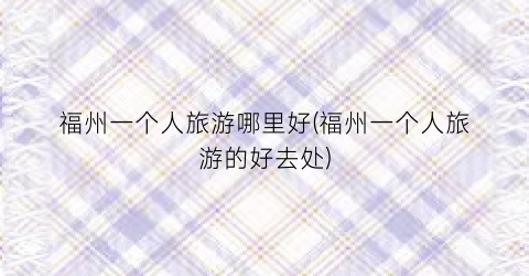 福州一个人旅游哪里好(福州一个人旅游的好去处)