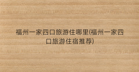 福州一家四口旅游住哪里(福州一家四口旅游住宿推荐)