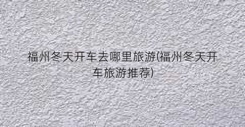 福州冬天开车去哪里旅游(福州冬天开车旅游推荐)