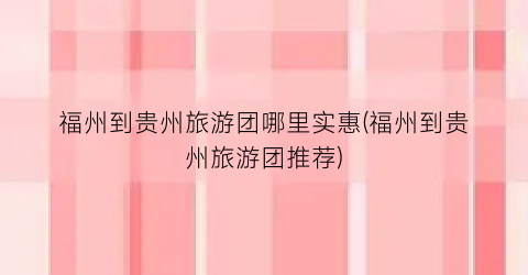 福州到贵州旅游团哪里实惠(福州到贵州旅游团推荐)