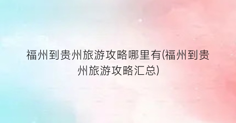 福州到贵州旅游攻略哪里有(福州到贵州旅游攻略汇总)