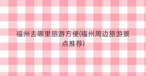 福州去哪里旅游方便(福州周边旅游景点推荐)