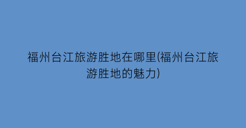 福州台江旅游胜地在哪里(福州台江旅游胜地的魅力)