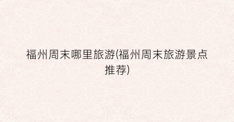 福州周末哪里旅游(福州周末旅游景点推荐)