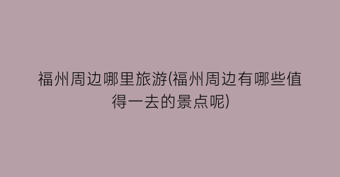 福州周边哪里旅游(福州周边有哪些值得一去的景点呢)