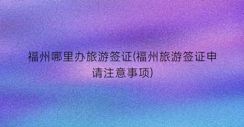福州哪里办旅游签证(福州旅游签证申请注意事项)