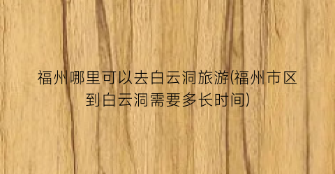 福州哪里可以去白云洞旅游(福州市区到白云洞需要多长时间)