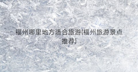 福州哪里地方适合旅游(福州旅游景点推荐)