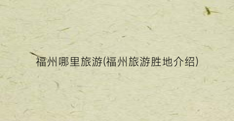 福州哪里旅游(福州旅游胜地介绍)