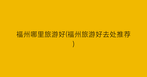 福州哪里旅游好(福州旅游好去处推荐)
