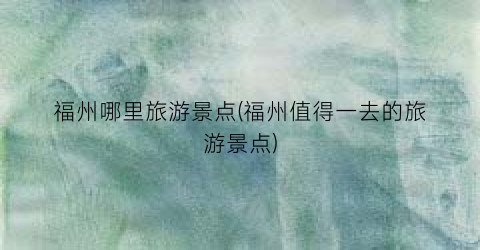 福州哪里旅游景点(福州值得一去的旅游景点)