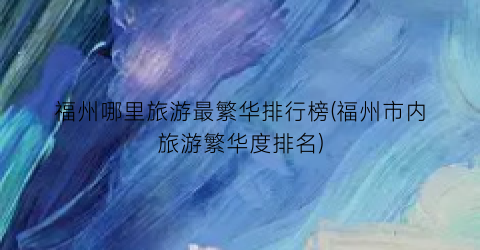 福州哪里旅游最繁华排行榜(福州市内旅游繁华度排名)