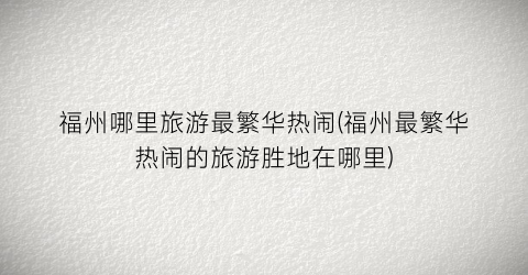 福州哪里旅游最繁华热闹(福州最繁华热闹的旅游胜地在哪里)