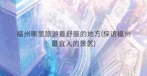福州哪里旅游最舒服的地方(探访福州最宜人的景区)